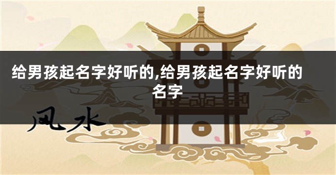 给男孩起名字好听的,给男孩起名字好听的名字