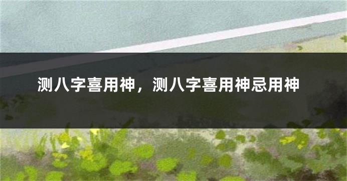 测八字喜用神，测八字喜用神忌用神