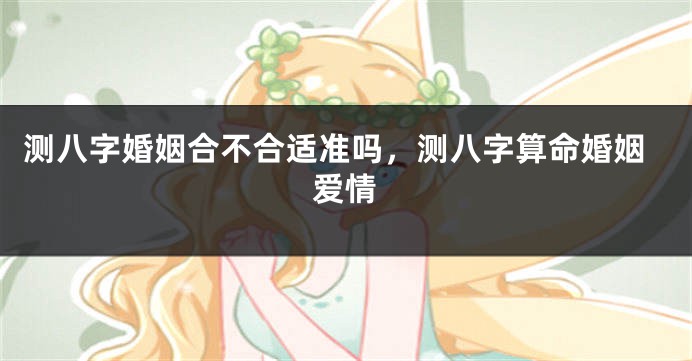 测八字婚姻合不合适准吗，测八字算命婚姻爱情