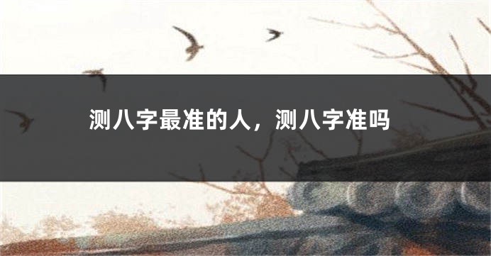 测八字最准的人，测八字准吗