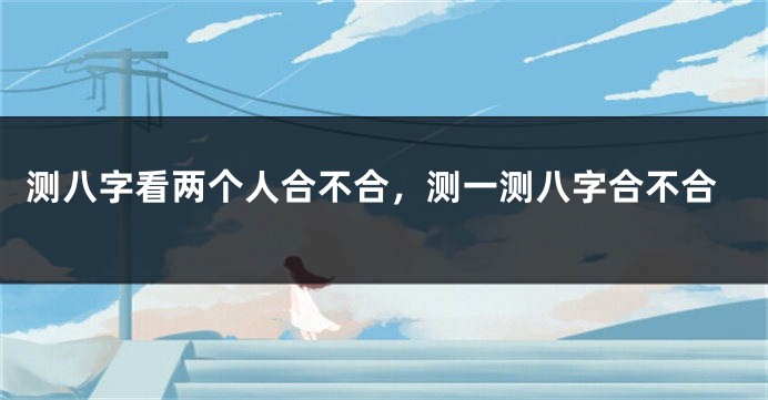 测八字看两个人合不合，测一测八字合不合