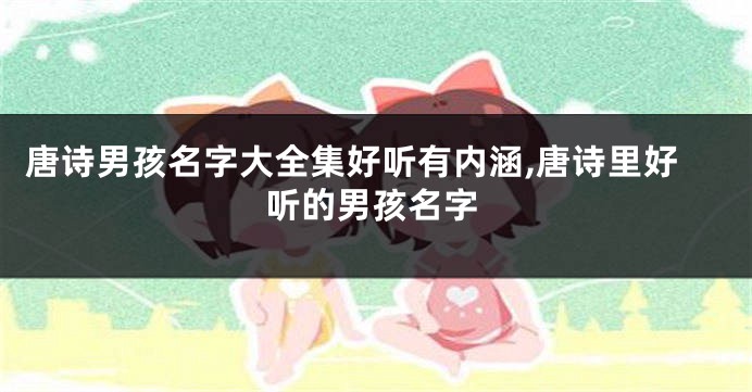 唐诗男孩名字大全集好听有内涵,唐诗里好听的男孩名字
