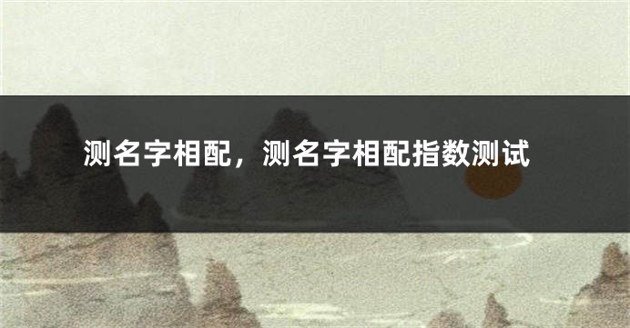 测名字相配，测名字相配指数测试