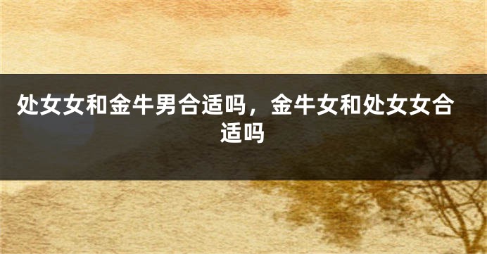 处女女和金牛男合适吗，金牛女和处女女合适吗
