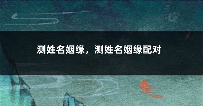 测姓名姻缘，测姓名姻缘配对