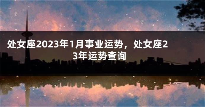 处女座2023年1月事业运势，处女座23年运势查询