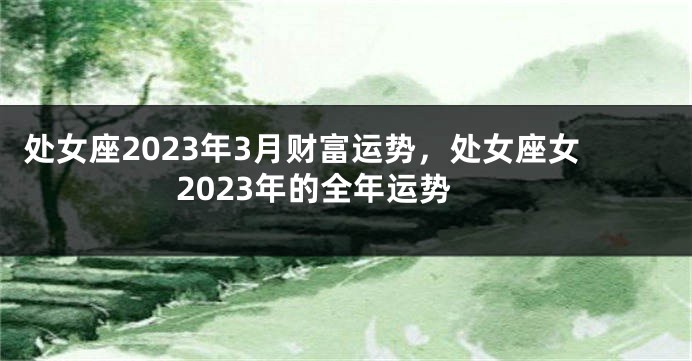 处女座2023年3月财富运势，处女座女2023年的全年运势