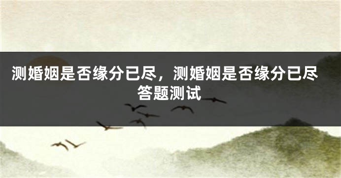 测婚姻是否缘分已尽，测婚姻是否缘分已尽答题测试