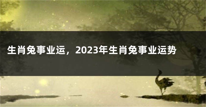生肖兔事业运，2023年生肖兔事业运势