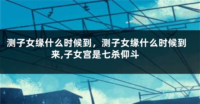 测子女缘什么时候到，测子女缘什么时候到来,子女宫是七杀仰斗