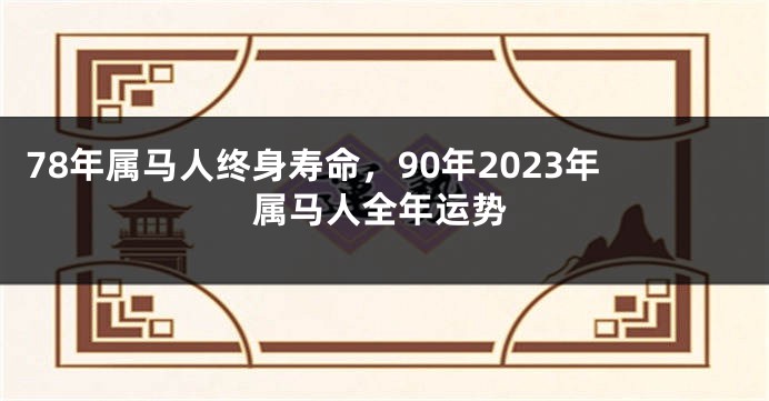 78年属马人终身寿命，90年2023年属马人全年运势