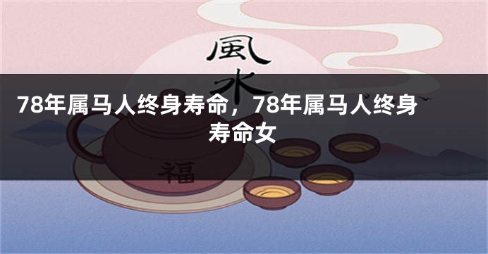 78年属马人终身寿命，78年属马人终身寿命女