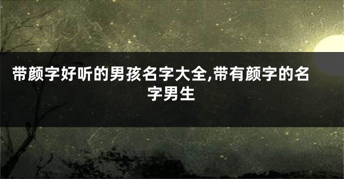 带颜字好听的男孩名字大全,带有颜字的名字男生