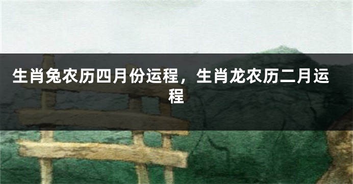 生肖兔农历四月份运程，生肖龙农历二月运程