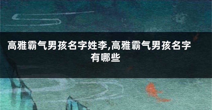 高雅霸气男孩名字姓李,高雅霸气男孩名字有哪些