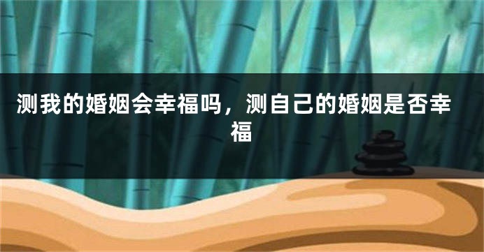 测我的婚姻会幸福吗，测自己的婚姻是否幸福
