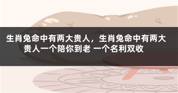 生肖兔命中有两大贵人，生肖兔命中有两大贵人一个陪你到老 一个名利双收