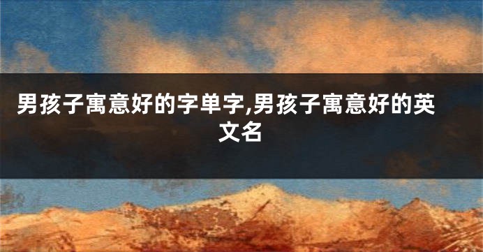 男孩子寓意好的字单字,男孩子寓意好的英文名