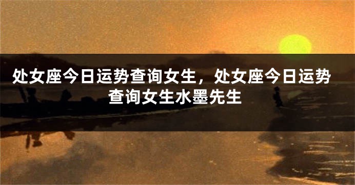 处女座今日运势查询女生，处女座今日运势查询女生水墨先生