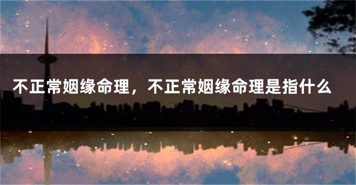 不正常姻缘命理，不正常姻缘命理是指什么