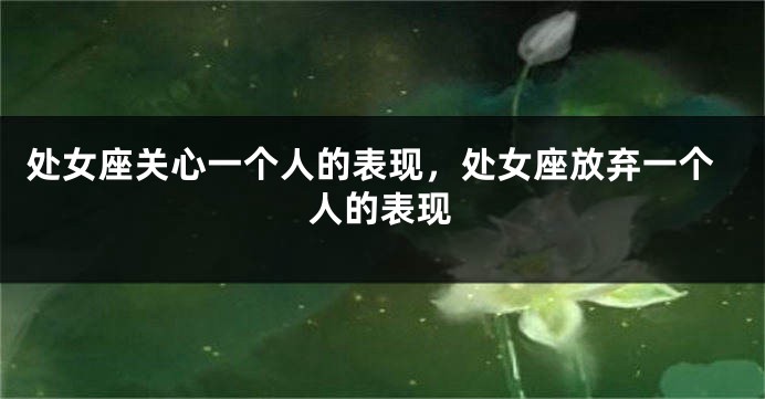 处女座关心一个人的表现，处女座放弃一个人的表现