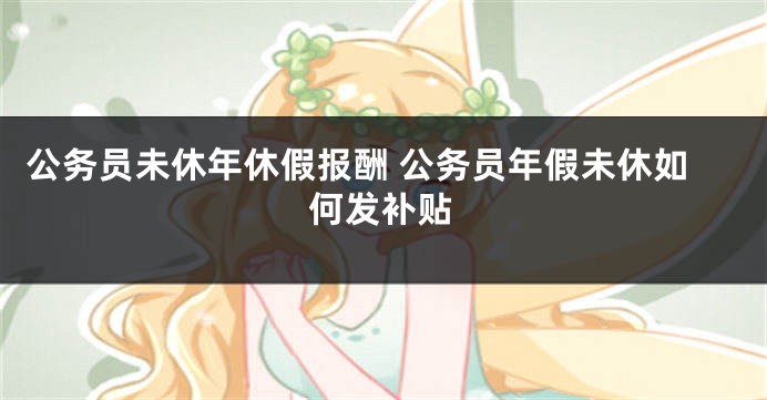 公务员未休年休假报酬 公务员年假未休如何发补贴
