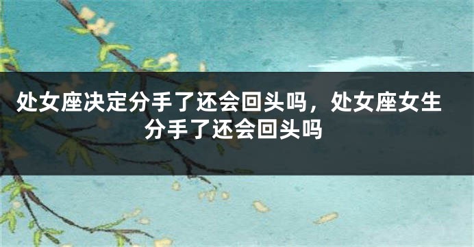 处女座决定分手了还会回头吗，处女座女生分手了还会回头吗
