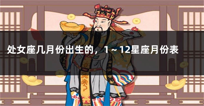 处女座几月份出生的，1～12星座月份表