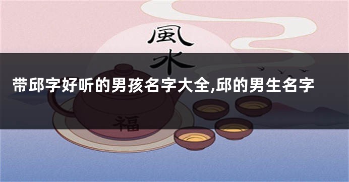 带邱字好听的男孩名字大全,邱的男生名字
