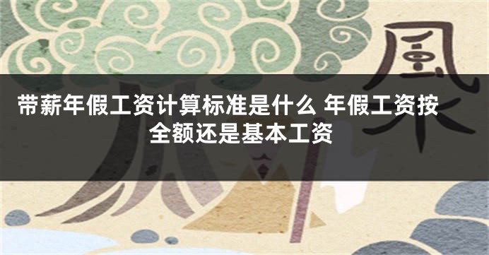 带薪年假工资计算标准是什么 年假工资按全额还是基本工资