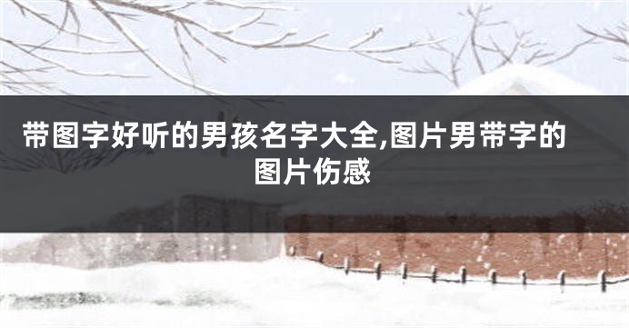 带图字好听的男孩名字大全,图片男带字的图片伤感