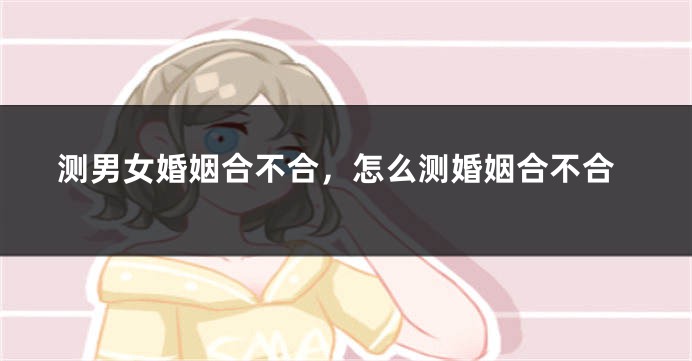 测男女婚姻合不合，怎么测婚姻合不合