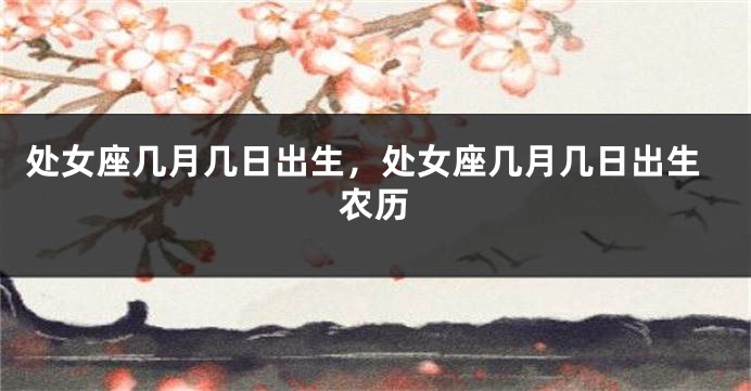 处女座几月几日出生，处女座几月几日出生农历