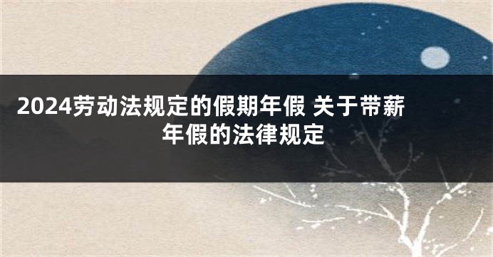 2024劳动法规定的假期年假 关于带薪年假的法律规定