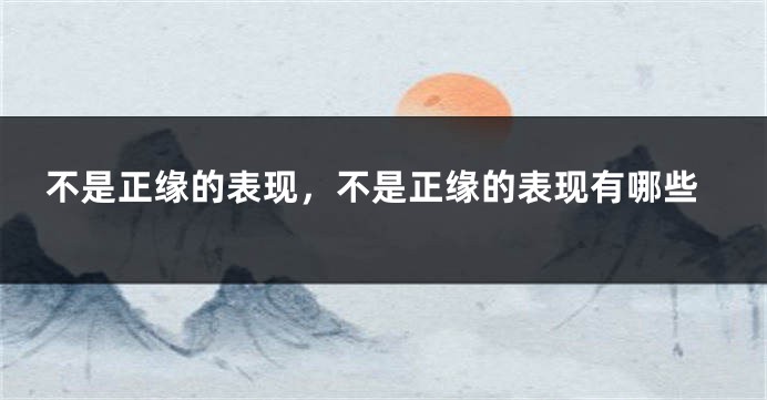 不是正缘的表现，不是正缘的表现有哪些