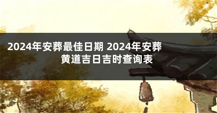 2024年安葬最佳日期 2024年安葬黄道吉日吉时查询表