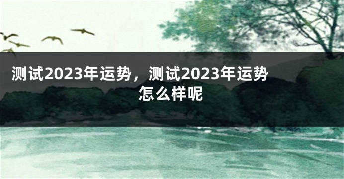 测试2023年运势，测试2023年运势怎么样呢