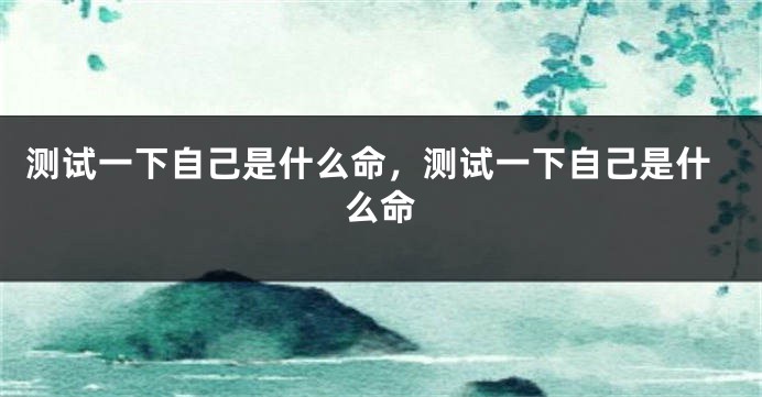 测试一下自己是什么命，测试一下自己是什么命