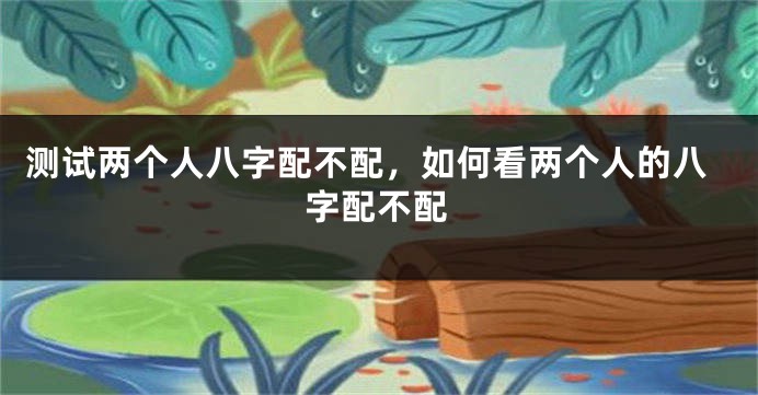 测试两个人八字配不配，如何看两个人的八字配不配