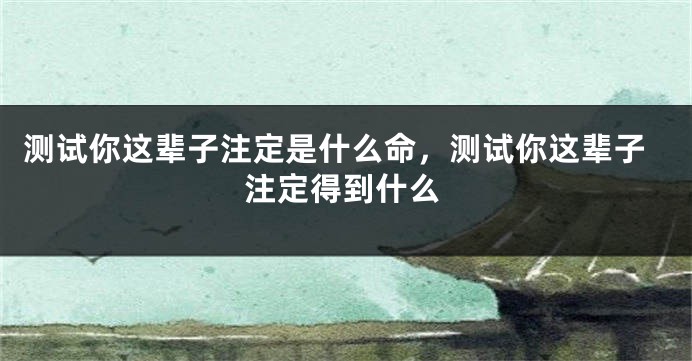测试你这辈子注定是什么命，测试你这辈子注定得到什么