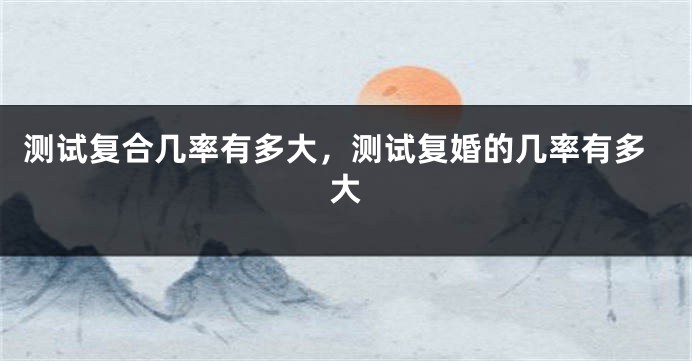 测试复合几率有多大，测试复婚的几率有多大