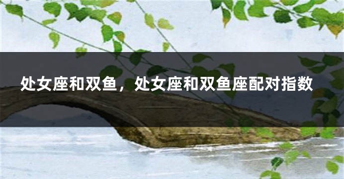 处女座和双鱼，处女座和双鱼座配对指数