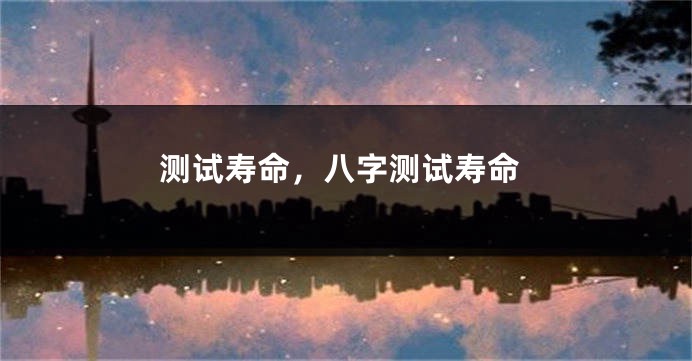 测试寿命，八字测试寿命