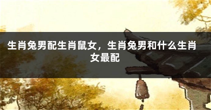 生肖兔男配生肖鼠女，生肖兔男和什么生肖女最配