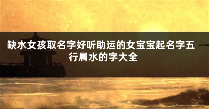 缺水女孩取名字好听助运的女宝宝起名字五行属水的字大全