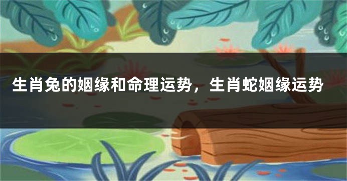 生肖兔的姻缘和命理运势，生肖蛇姻缘运势