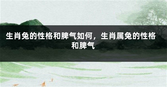 生肖兔的性格和脾气如何，生肖属兔的性格和脾气