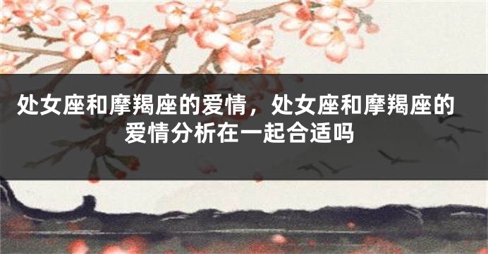处女座和摩羯座的爱情，处女座和摩羯座的爱情分析在一起合适吗