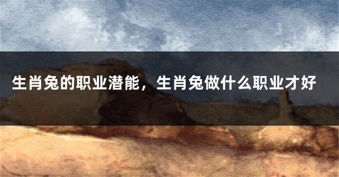 生肖兔的职业潜能，生肖兔做什么职业才好