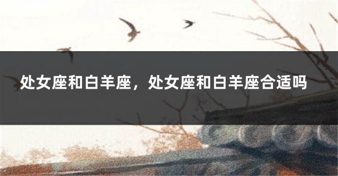 处女座和白羊座，处女座和白羊座合适吗